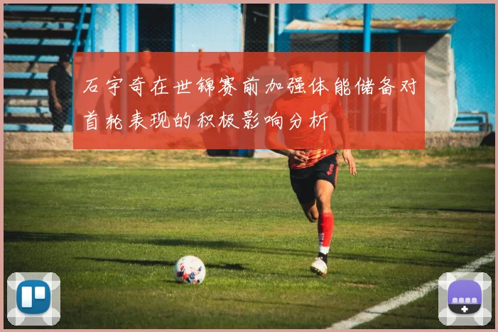 石宇奇在世锦赛前加强体能储备对首轮表现的积极影响分析