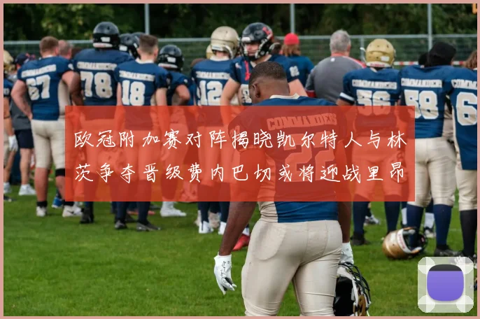 欧冠附加赛对阵揭晓凯尔特人与林茨争夺晋级费内巴切或将迎战里昂