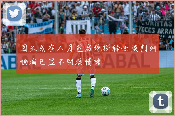 国米或在八月重启琼斯转会谈判利物浦已显不耐烦情绪