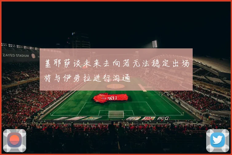 基耶萨谈未来去向若无法稳定出场将与伊劳拉进行沟通