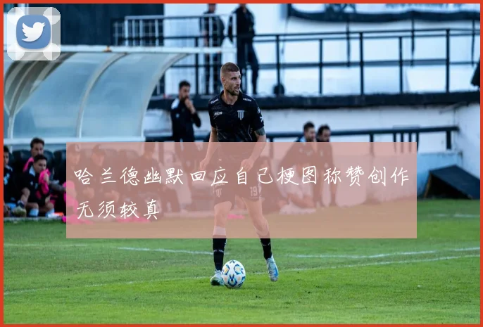 哈兰德幽默回应自己梗图称赞创作无须较真