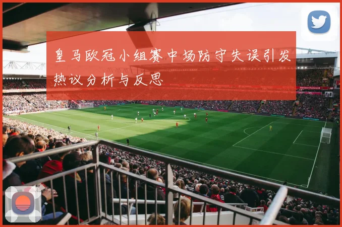 皇马欧冠小组赛中场防守失误引发热议分析与反思