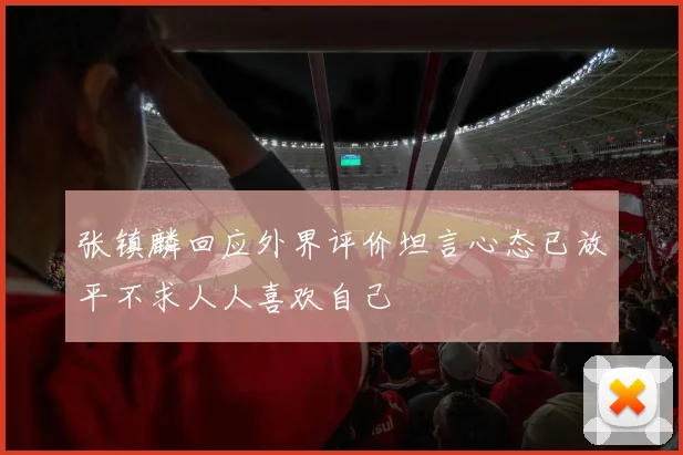 张镇麟回应外界评价坦言心态已放平不求人人喜欢自己