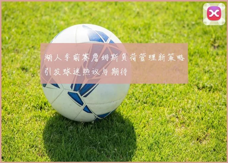 湖人季前赛詹姆斯负荷管理新策略引发球迷热议与期待