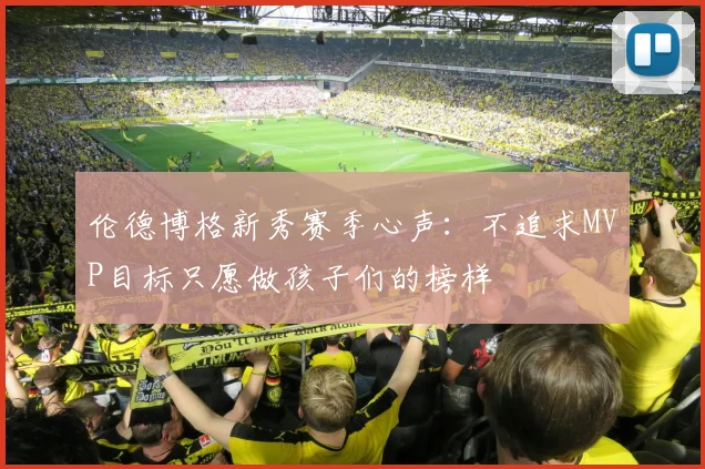 伦德博格新秀赛季心声:不追求MVP目标只愿做孩子们的榜样