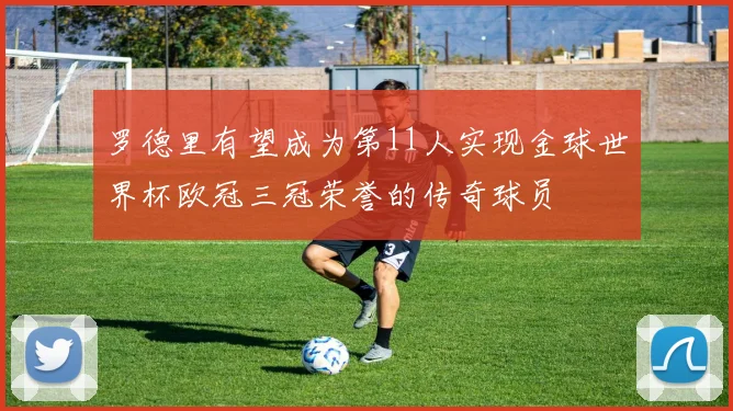 罗德里有望成为第11人实现金球世界杯欧冠三冠荣誉的传奇球员
