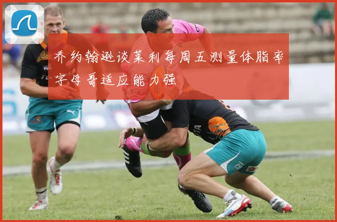 乔约翰逊谈莱利每周五测量体脂率字母哥适应能力强
