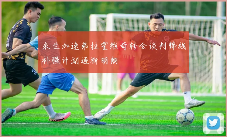 米兰加速弗拉霍维奇转会谈判锋线补强计划逐渐明朗